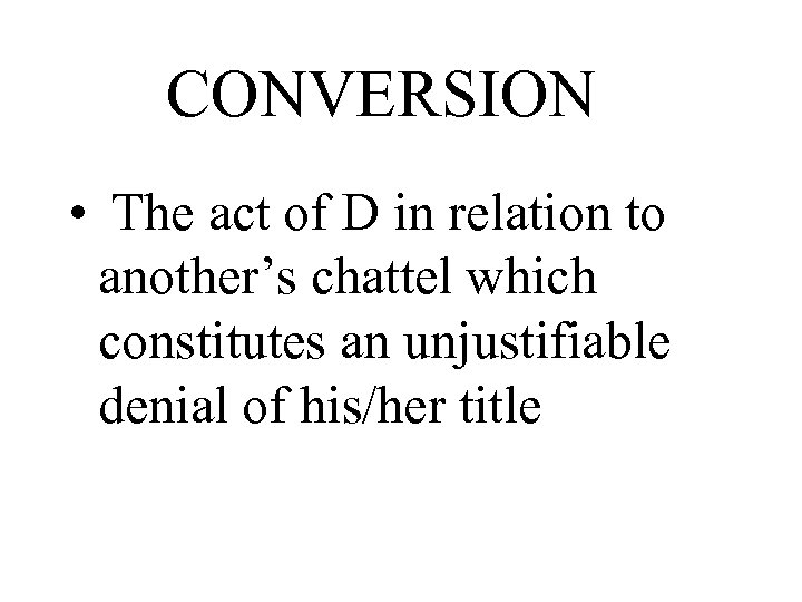 CONVERSION • The act of D in relation to another’s chattel which constitutes an