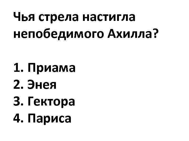 Чья стрела настигла непобедимого Ахилла? 1. Приама 2. Энея 3. Гектора 4. Париса 