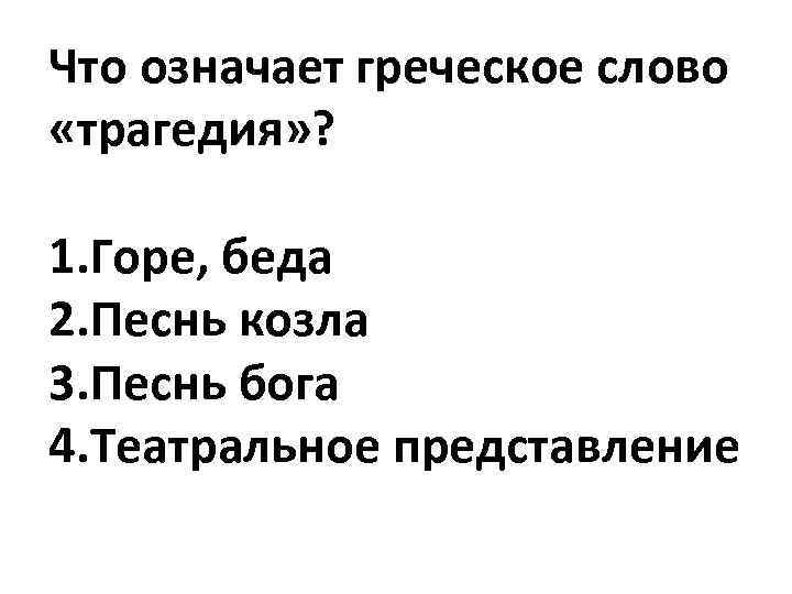 Что означает греческое слово «трагедия» ? 1. Горе, беда 2. Песнь козла 3. Песнь