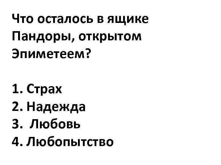 Что осталось в ящике Пандоры, открытом Эпиметеем? 1. Страх 2. Надежда 3. Любовь 4.