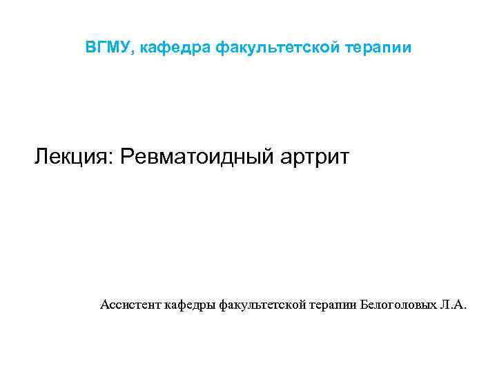 ВГМУ, кафедра факультетской терапии Лекция: Ревматоидный артрит Ассистент кафедры факультетской терапии Белоголовых Л. А.