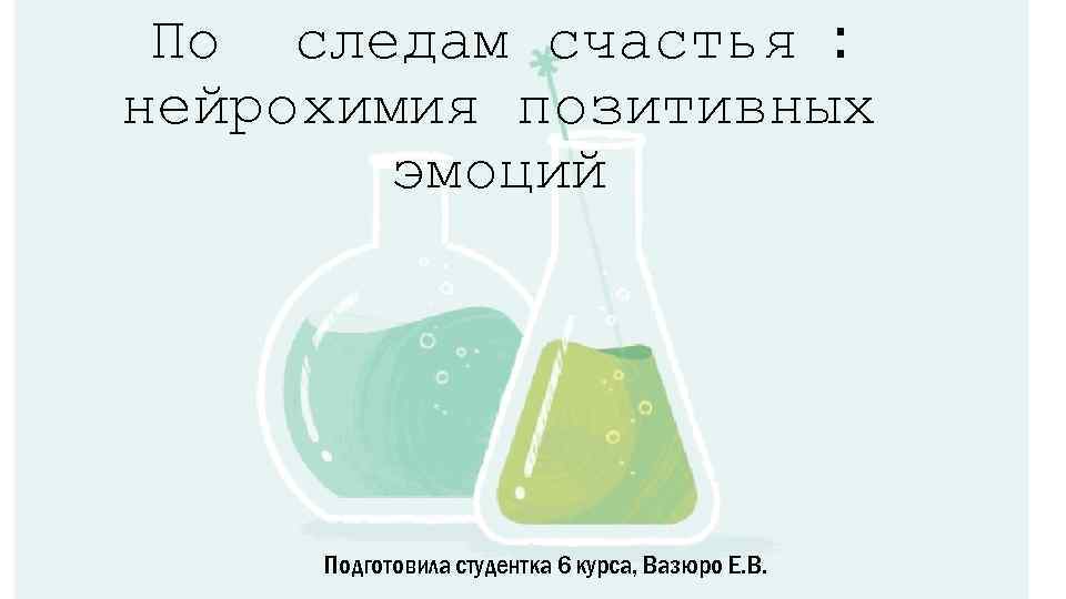 По следам счастья : нейрохимия позитивных эмоций Подготовила студентка 6 курса, Вазюро Е. В.