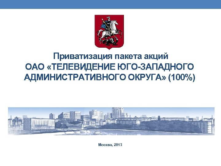  Приватизация пакета акций ОАО «ТЕЛЕВИДЕНИЕ ЮГО-ЗАПАДНОГО АДМИНИСТРАТИВНОГО ОКРУГА» (100%) Москва, 2013 
