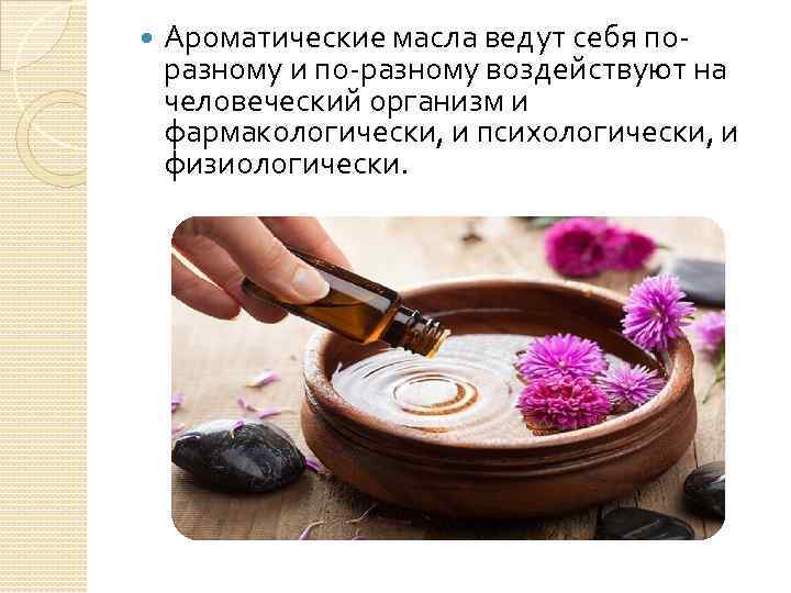  Ароматические масла ведут себя поразному и по-разному воздействуют на человеческий организм и фармакологически,
