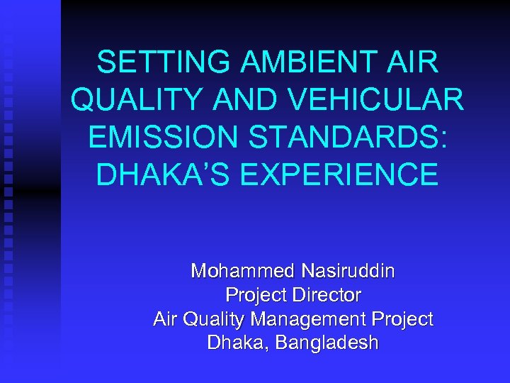 SETTING AMBIENT AIR QUALITY AND VEHICULAR EMISSION STANDARDS: DHAKA’S EXPERIENCE Mohammed Nasiruddin Project Director