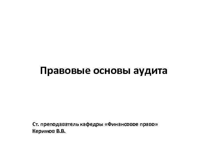 Правовые основы аудита Ст. преподаватель кафедры «Финансовое право» Керимов В. В. 