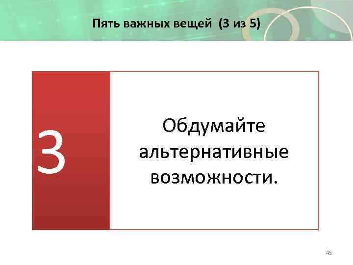 Пять важных вещей (3 из 5) 3 Обдумайте альтернативные возможности. 45 