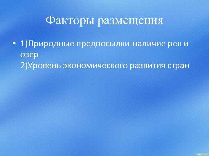 Факторы размещения • 1)Природные предпосылки-наличие рек и озер 2)Уровень экономического развития стран 