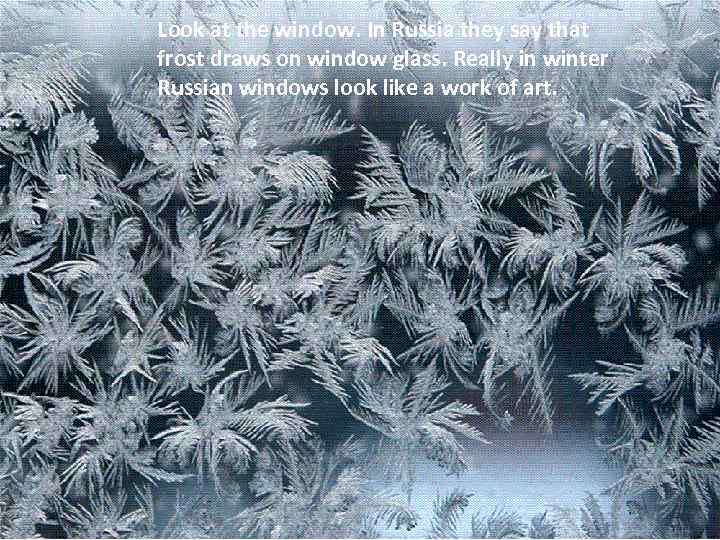 Look at the window. In Russia they say that frost draws on window glass.