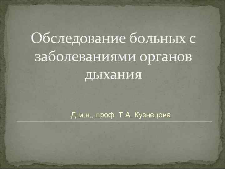 Обследование больных с заболеваниями органов дыхания Д. м. н. , проф. Т. А. Кузнецова