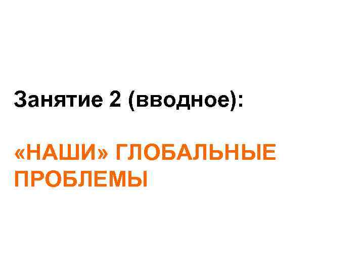 Занятие 2 (вводное): «НАШИ» ГЛОБАЛЬНЫЕ ПРОБЛЕМЫ 