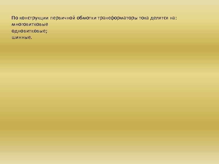 По конструкции первичной обмотки трансформаторы тока делятся на: многовитковые одновитковые; шинные. 