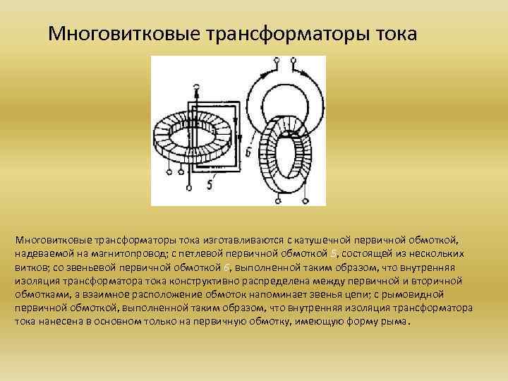 Многовитковые трансформаторы тока изготавливаются с катушечной первичной обмоткой, надеваемой на магнитопровод; с петлевой первичной