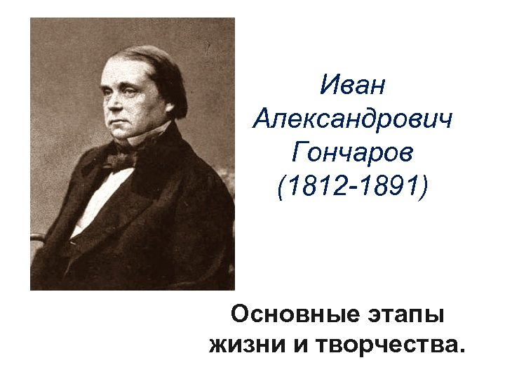 Иван Александрович Гончаров (1812 -1891) Основные этапы жизни и творчества. 