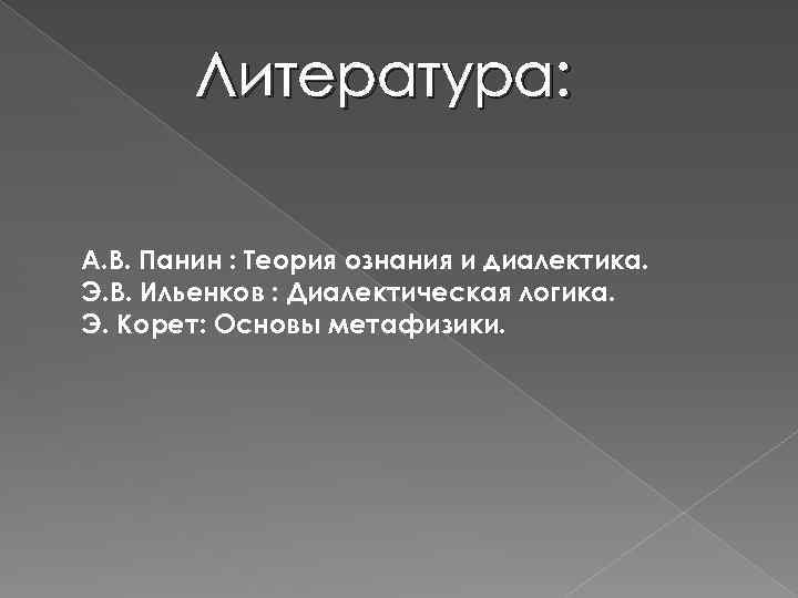 Литература: А. В. Панин : Теория ознания и диалектика. Э. В. Ильенков : Диалектическая