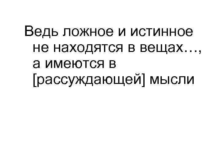Ведь ложное и истинное не находятся в вещах…, а имеются в [рассуждающей] мысли 