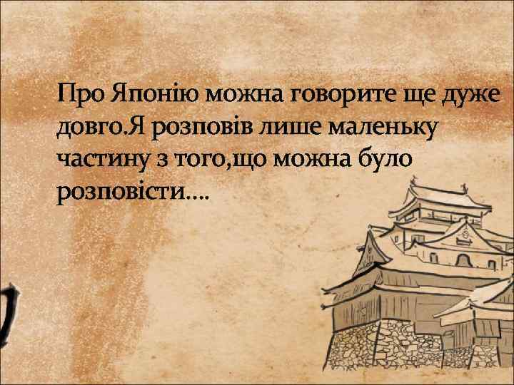 Про Японію можна говорите ще дуже довго. Я розповів лише маленьку частину з того,