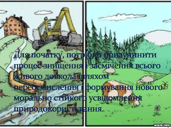 Для початку, потрібно призупинити процес знищення і засмічення всього живого довкола шляхом переосмислення і