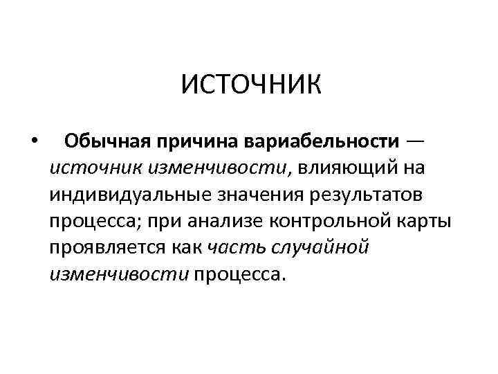 ИСТОЧНИК • Обычная причина вариабельности — источник изменчивости, влияющий на индивидуальные значения результатов процесса;