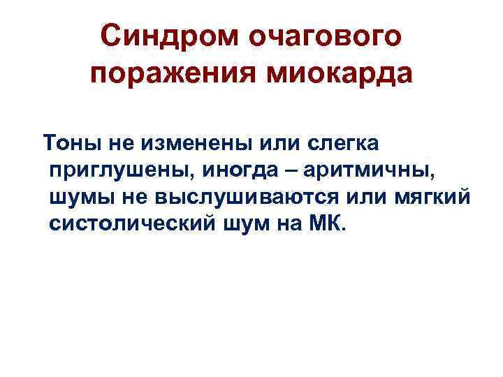 Синдром очагового поражения миокарда Тоны не изменены или слегка приглушены, иногда – аритмичны, шумы