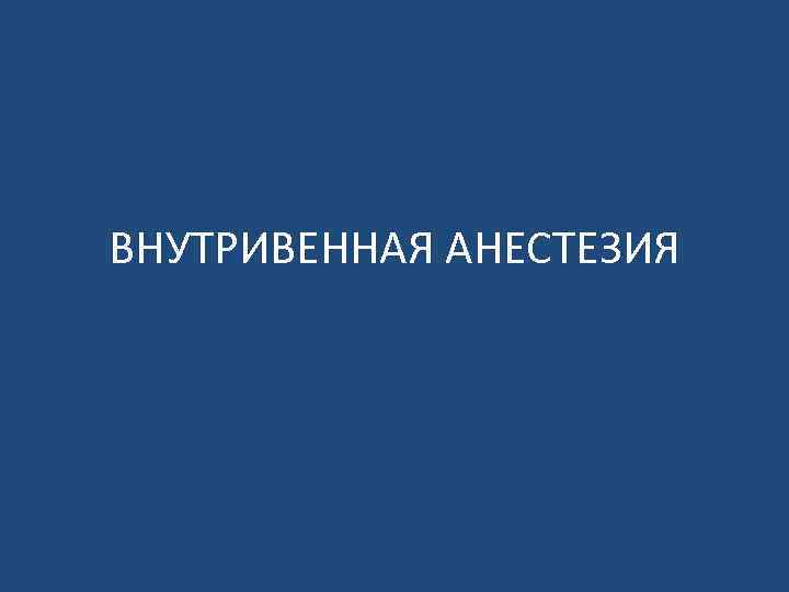 ВНУТРИВЕННАЯ АНЕСТЕЗИЯ 