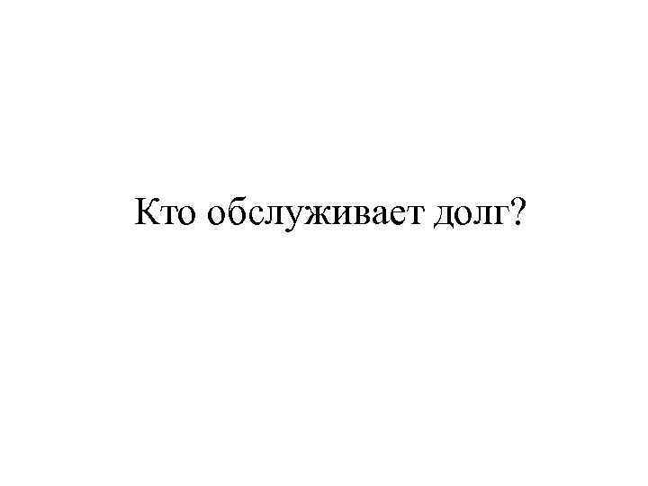 Кто обслуживает долг? 