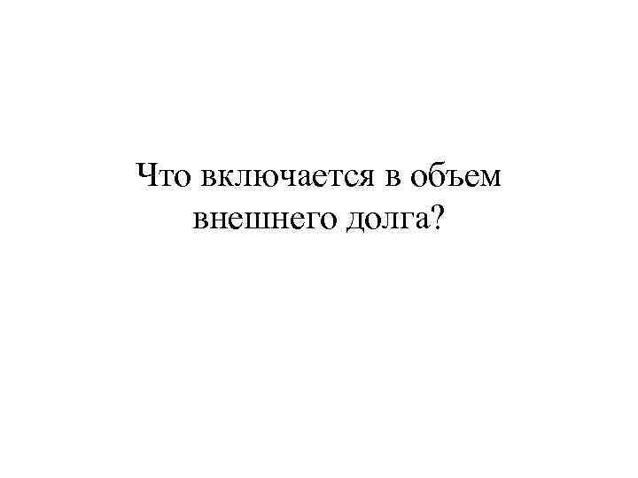 Что включается в объем внешнего долга? 