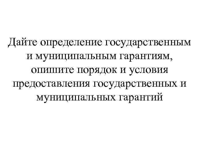 Дайте определение государственным и муниципальным гарантиям, опишите порядок и условия предоставления государственных и муниципальных