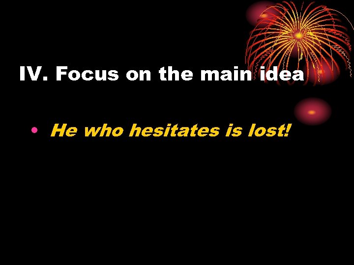 IV. Focus on the main idea • He who hesitates is lost! 