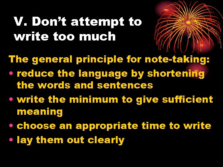 V. Don’t attempt to write too much The general principle for note-taking: • reduce