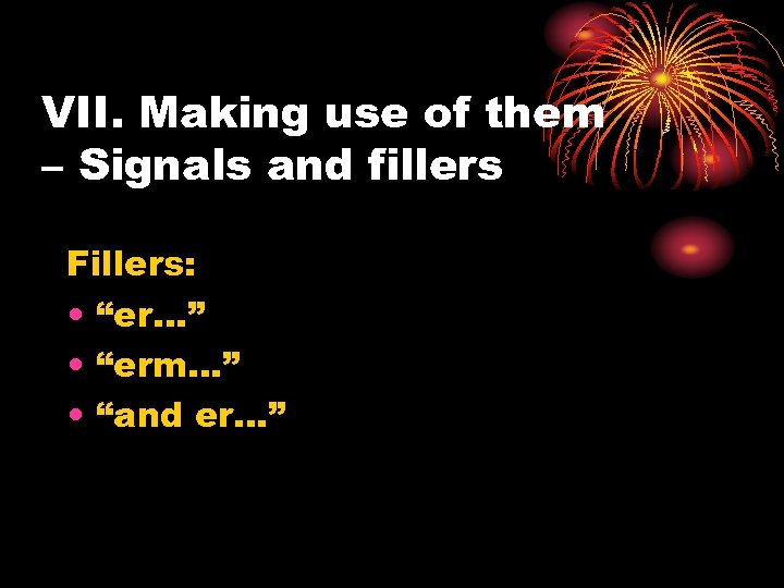 VII. Making use of them – Signals and fillers Fillers: • “er…” • “erm…”