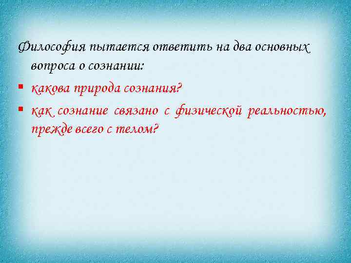 Философия пытается ответить на два основных вопроса о сознании: § какова природа сознания? §