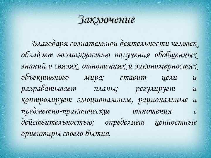 Заключение Благодаря сознательной деятельности человек обладает возможностью получения обобщенных знаний о связях, отношениях и