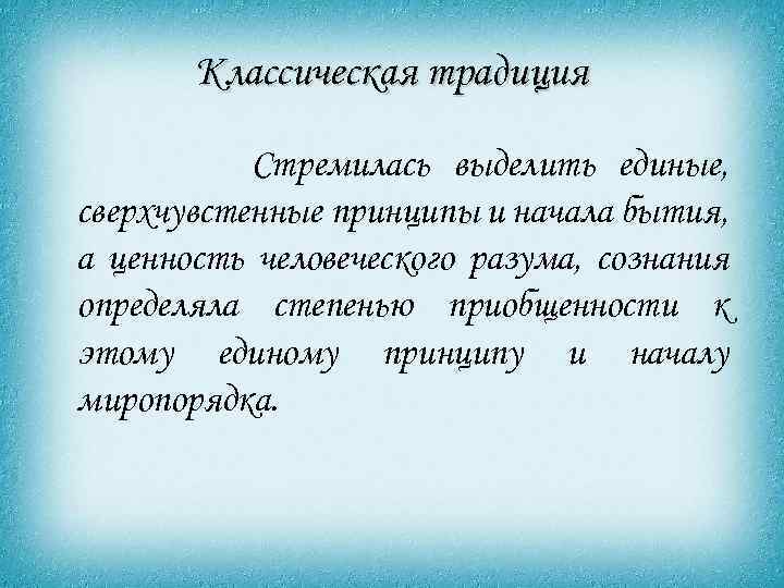 Классическая традиция Стремилась выделить единые, сверхчувстенные принципы и начала бытия, а ценность человеческого разума,