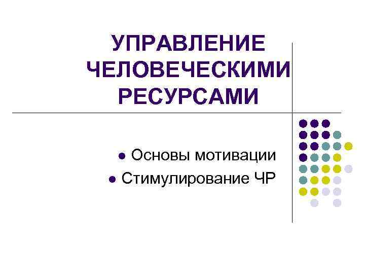 УПРАВЛЕНИЕ ЧЕЛОВЕЧЕСКИМИ РЕСУРСАМИ Основы мотивации l Стимулирование ЧР l 