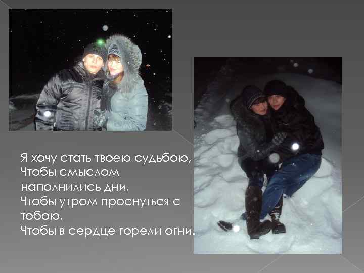 Я хочу стать твоею судьбою, Чтобы смыслом наполнились дни, Чтобы утром проснуться с тобою,