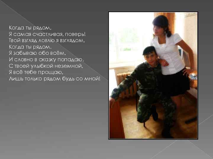 Когда ты рядом, Я самая счастливая, поверь! Твой взгляд ловлю я взглядом, Когда ты