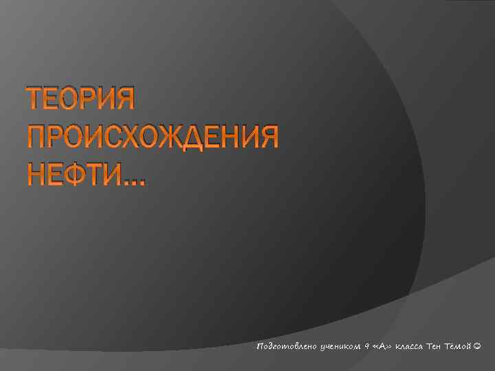 ТЕОРИЯ ПРОИСХОЖДЕНИЯ НЕФТИ… Подготовлено учеником 9 «А» класса Тен Тёмой 