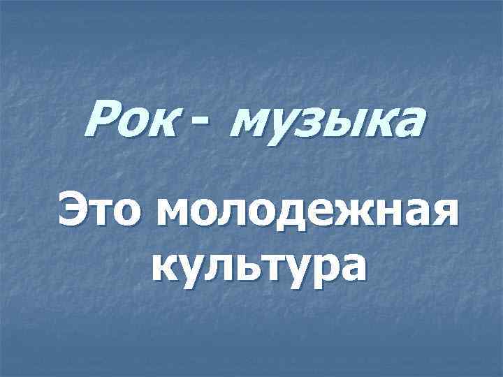 Рок - музыка Это молодежная культура 