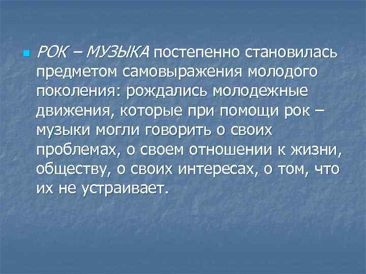 n РОК – МУЗЫКА постепенно становилась предметом самовыражения молодого поколения: рождались молодежные движения, которые