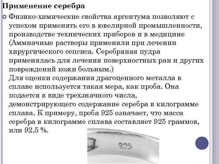 Применение серебра Физико-химические свойства аргентума позволяют с успехом применять его в ювелирной промышленности, производстве