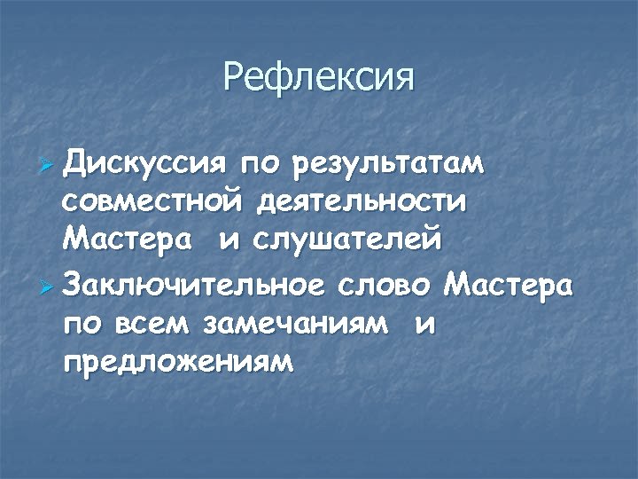 Рефлексия Ø Дискуссия по результатам совместной деятельности Мастера и слушателей Ø Заключительное слово Мастера