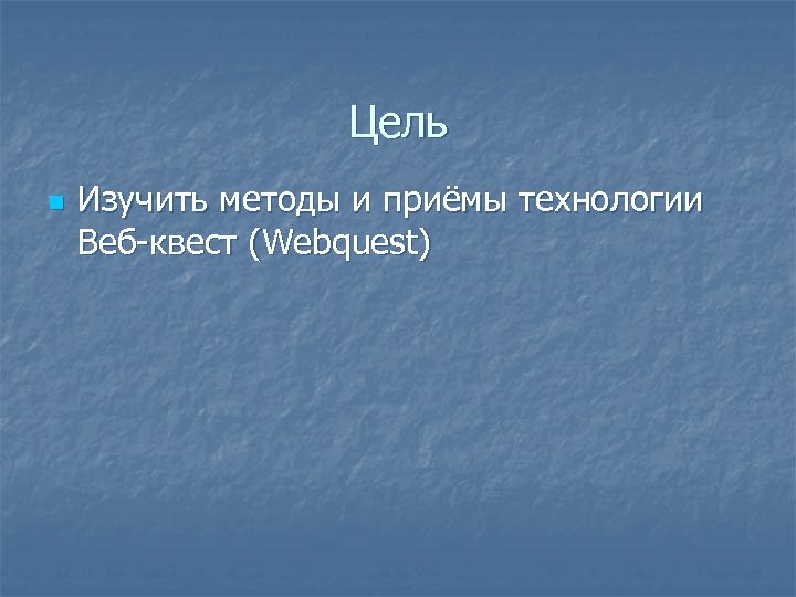 Цель n Изучить методы и приёмы технологии Beб квест (Webquest) 