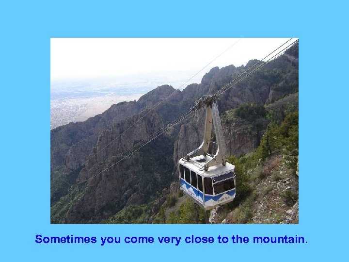 Sometimes you come very close to the mountain. 