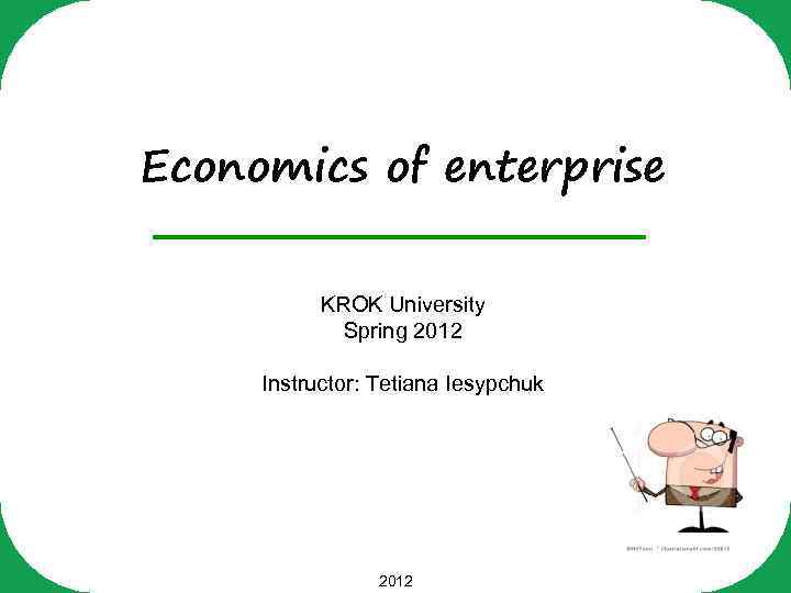 Economics of enterprise KROK University Spring 2012 Instructor: Tetiana Iesypchuk 2012 