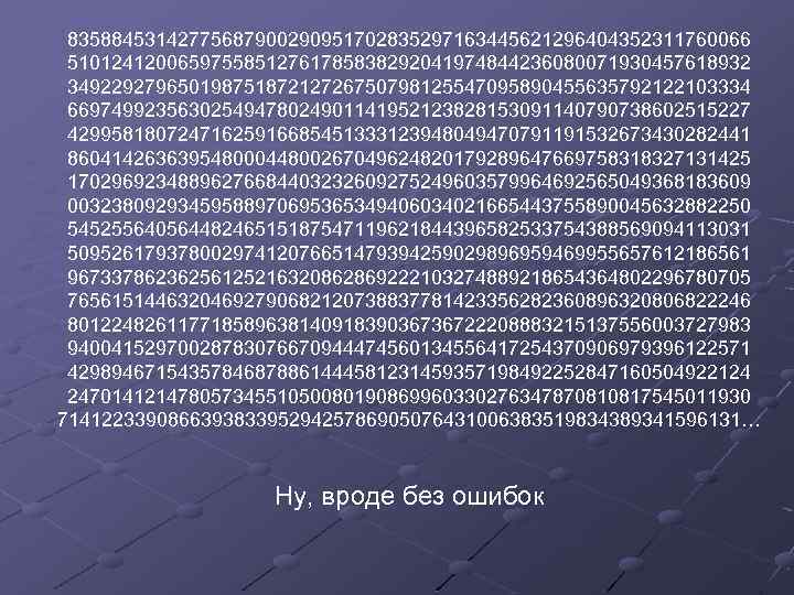 83588453142775687900290951702835297163445621296404352311760066 51012412006597558512761785838292041974844236080071930457618932 34922927965019875187212726750798125547095890455635792122103334 66974992356302549478024901141952123828153091140790738602515227 42995818072471625916685451333123948049470791191532673430282441 86041426363954800044800267049624820179289647669758318327131425 17029692348896276684403232609275249603579964692565049368183609 00323809293459588970695365349406034021665443755890045632882250 54525564056448246515187547119621844396582533754388569094113031 50952617937800297412076651479394259029896959469955657612186561 96733786236256125216320862869222103274889218654364802296780705 76561514463204692790682120738837781423356282360896320806822246 80122482611771858963814091839036736722208883215137556003727983 94004152970028783076670944474560134556417254370906979396122571