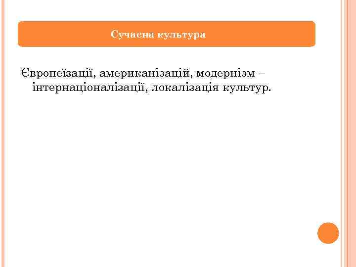 Сучасна культура Європеїзації, американізацій, модернізм – інтернаціоналізації, локалізація культур. 