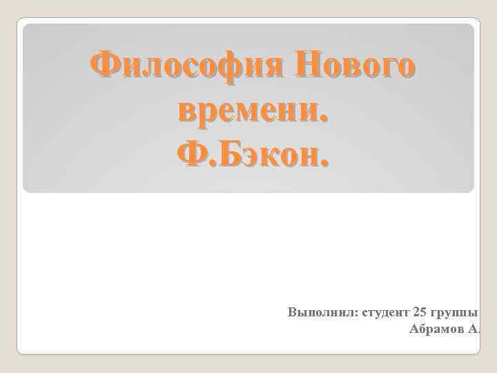 Философия Нового времени. Ф. Бэкон. Выполнил: студент 25 группы Абрамов А. 