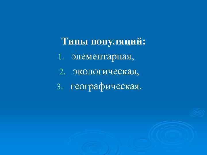 Типы популяций: 1. элементарная, 2. экологическая, 3. географическая. 