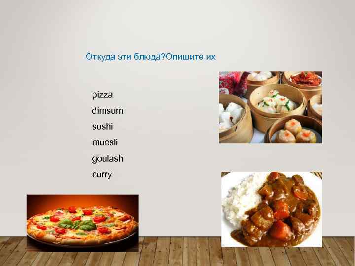 Откуда эти блюда? Опишите их pizza dimsum sushi muesli goulash curry 